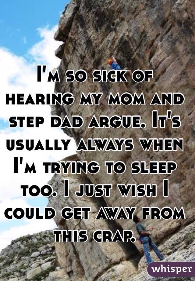 I'm so sick of hearing my mom and step dad argue. It's usually always when I'm trying to sleep too. I just wish I could get away from this crap. 