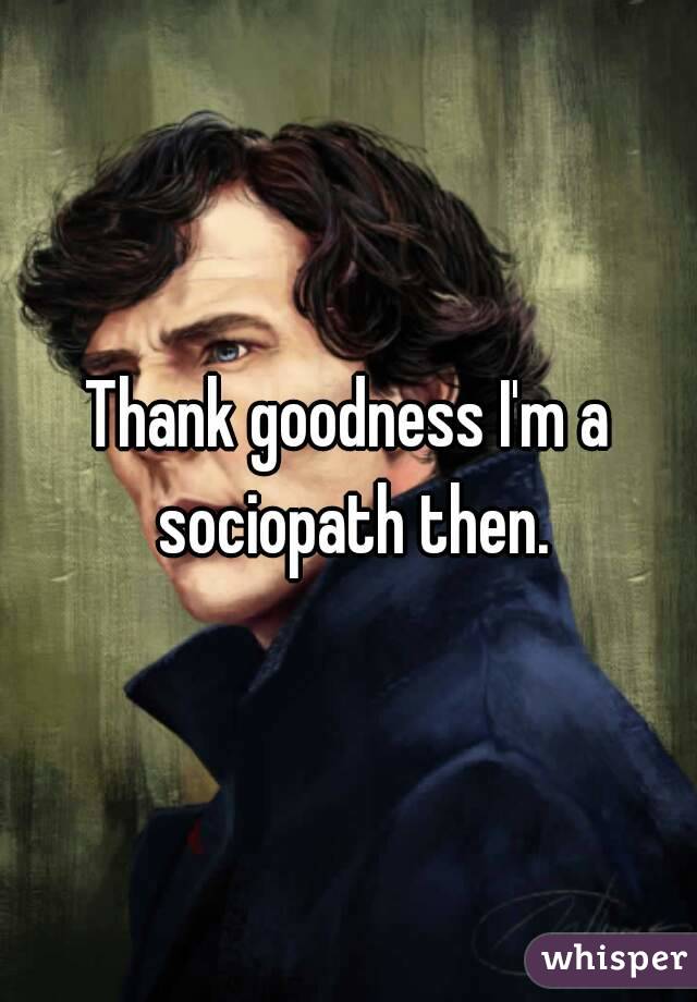 Thank goodness I'm a sociopath then.