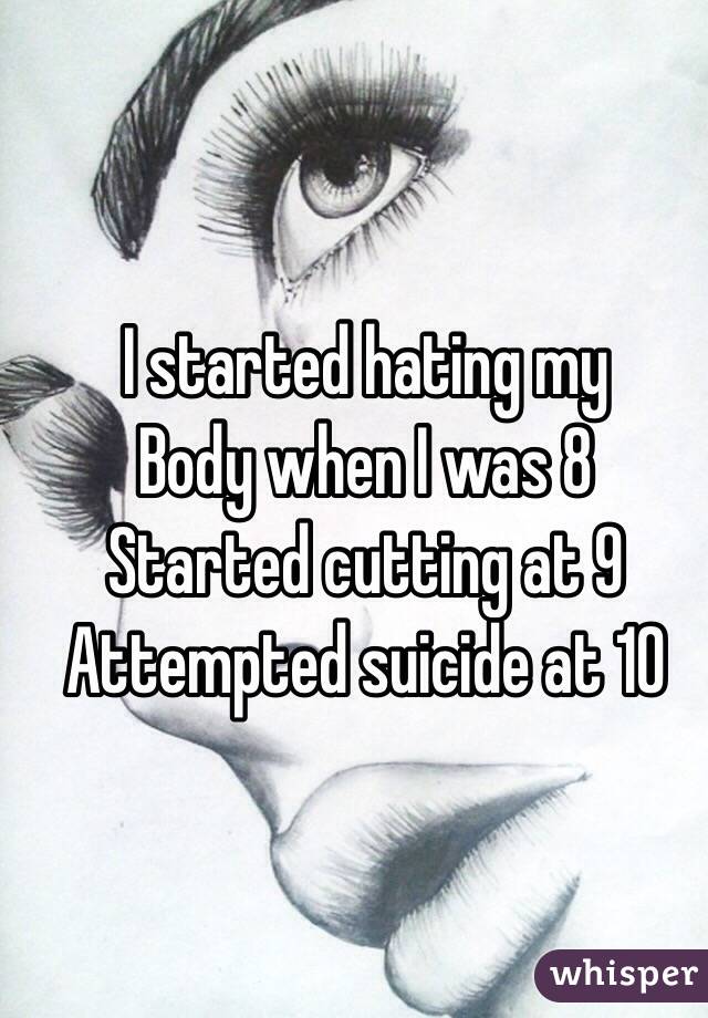 I started hating my 
Body when I was 8 
Started cutting at 9 
Attempted suicide at 10
