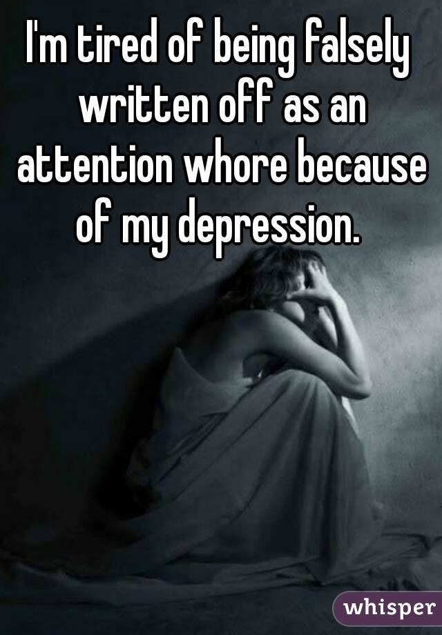 I'm tired of being falsely written off as an attention whore because of my depression. 