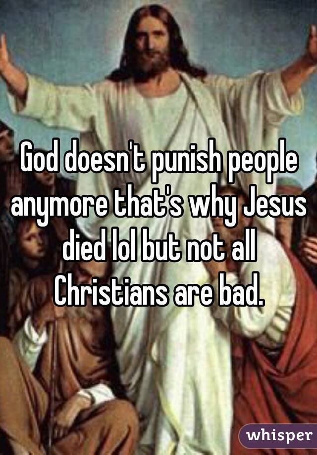 God doesn't punish people anymore that's why Jesus died lol but not all Christians are bad.