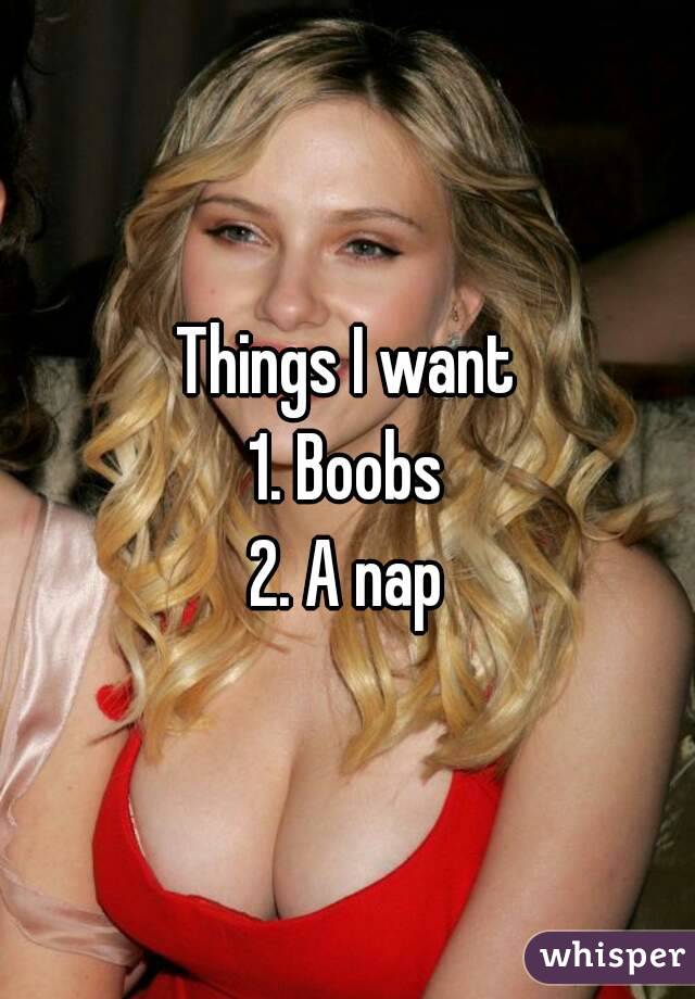 Things I want
1. Boobs
2. A nap