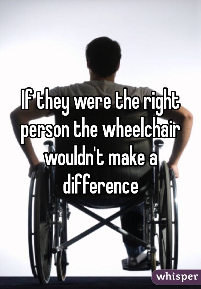 If they were the right person the wheelchair wouldn't make a difference