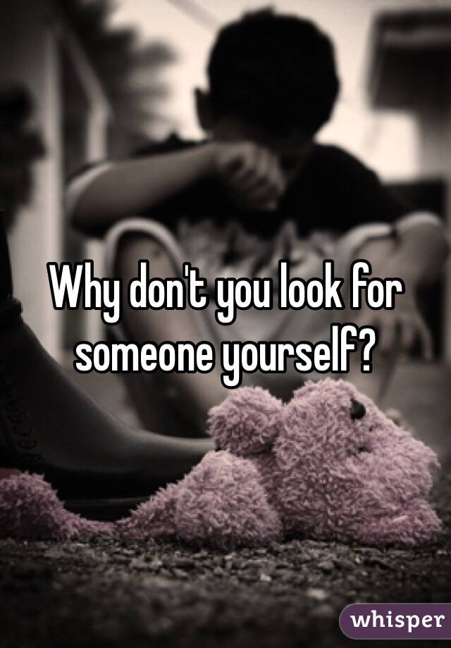 Why don't you look for someone yourself? 