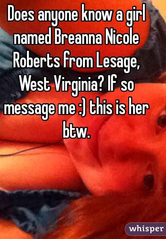 Does anyone know a girl named Breanna Nicole Roberts from Lesage, West Virginia? If so message me :) this is her btw. 