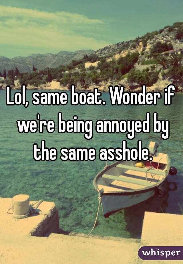 Lol, same boat. Wonder if we're being annoyed by the same asshole.