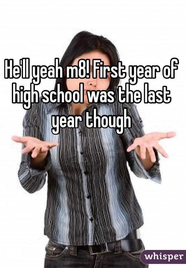 He'll yeah m8! First year of high school was the last year though