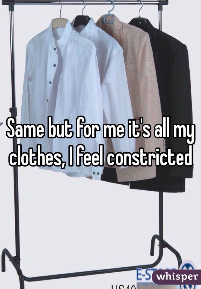 Same but for me it's all my clothes, I feel constricted 
