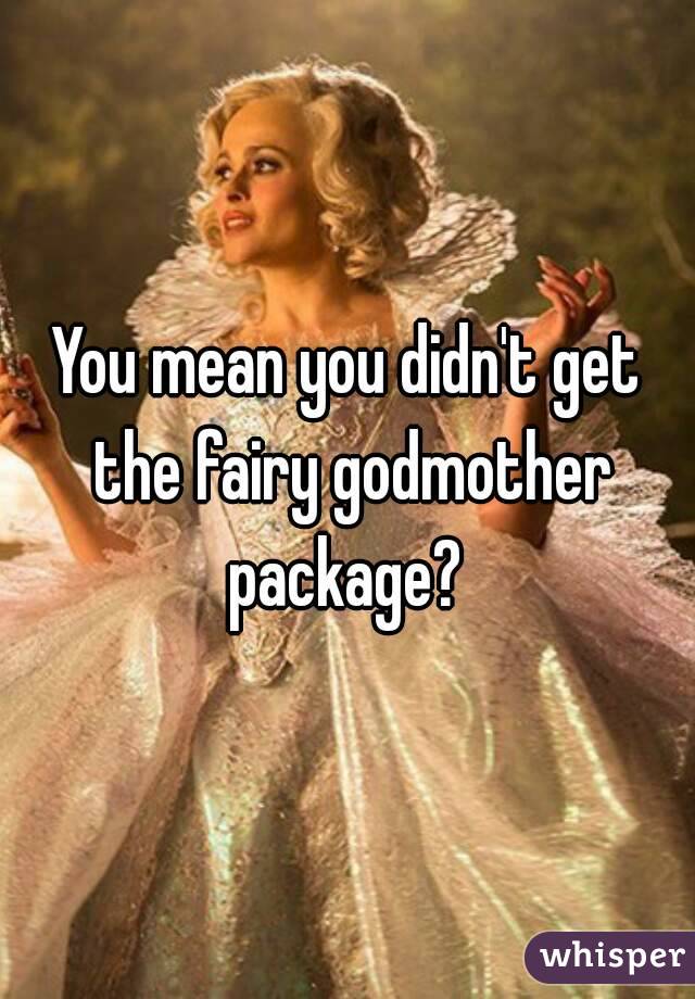 You mean you didn't get the fairy godmother package? 