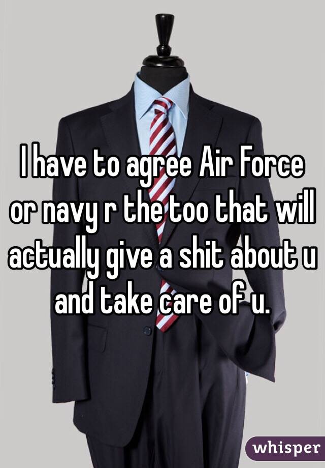I have to agree Air Force or navy r the too that will actually give a shit about u and take care of u.