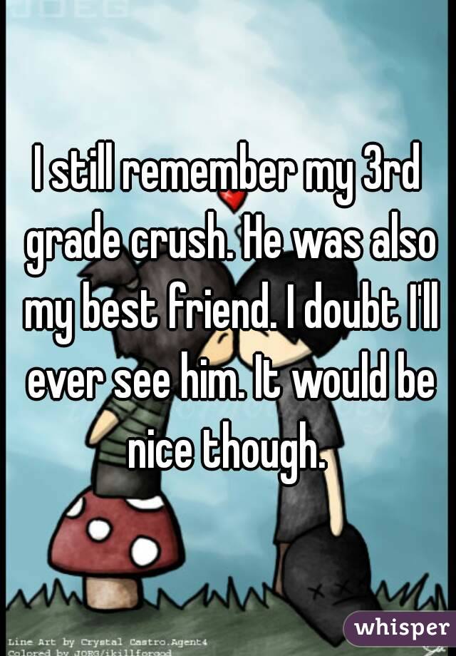 I still remember my 3rd grade crush. He was also my best friend. I doubt I'll ever see him. It would be nice though. 