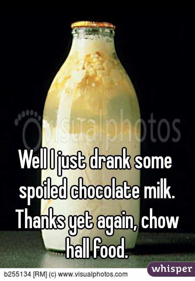 Well I just drank some spoiled chocolate milk. Thanks yet again, chow hall food.