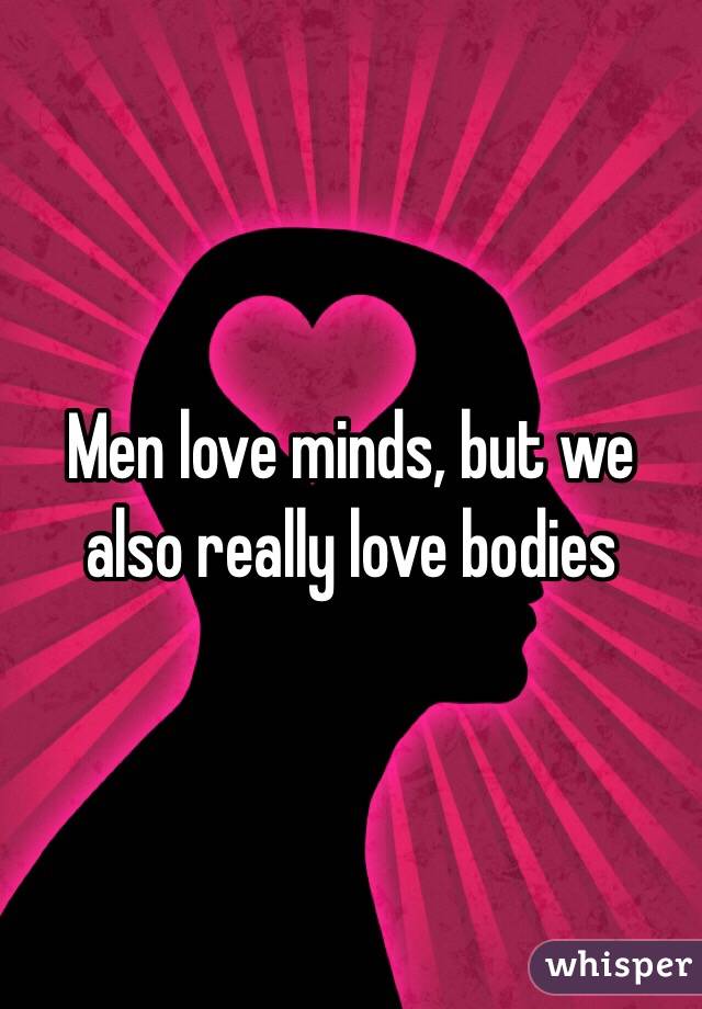 Men love minds, but we also really love bodies