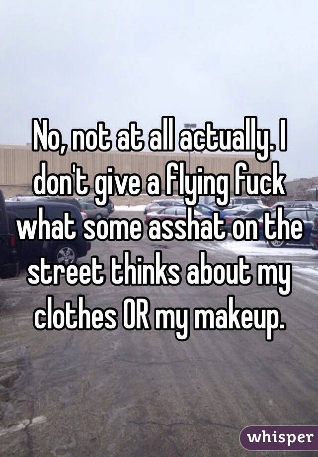 No, not at all actually. I don't give a flying fuck what some asshat on the street thinks about my clothes OR my makeup.