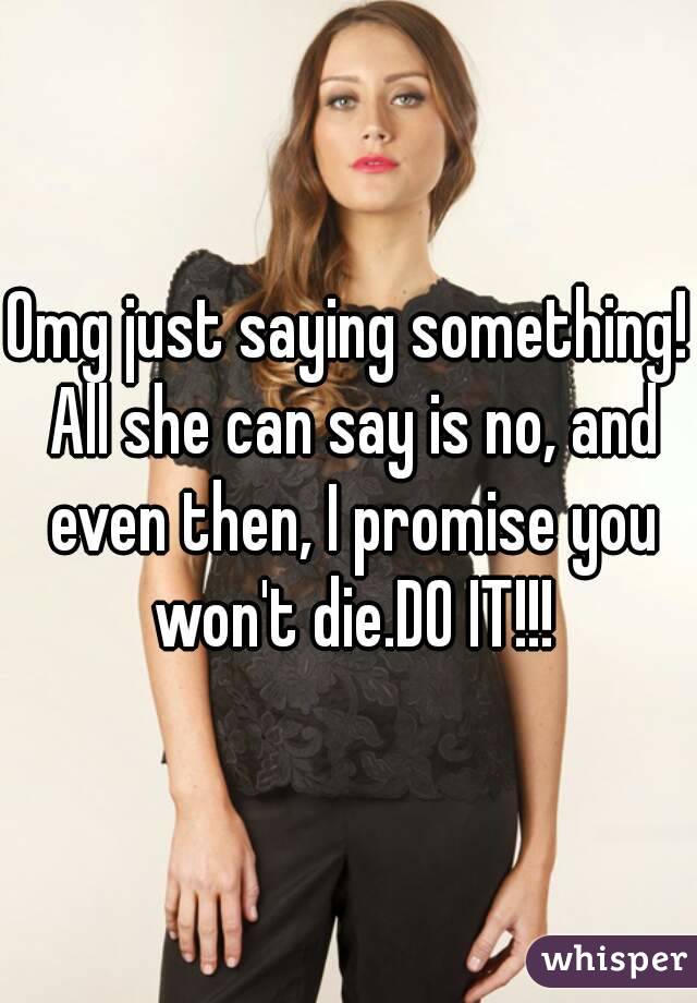 Omg just saying something! All she can say is no, and even then, I promise you won't die.DO IT!!!