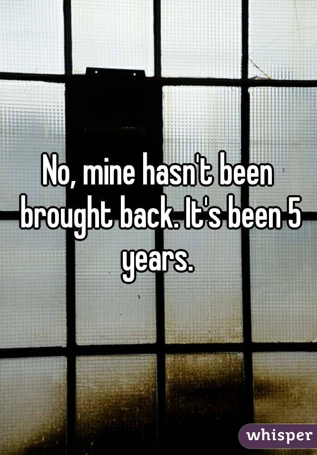 No, mine hasn't been brought back. It's been 5 years. 