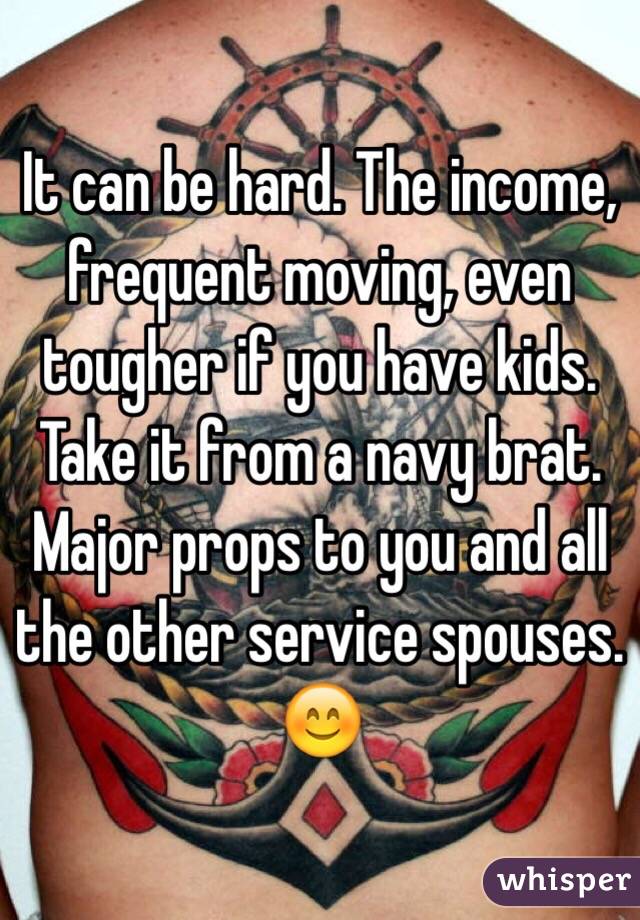 It can be hard. The income, frequent moving, even tougher if you have kids. Take it from a navy brat.  Major props to you and all the other service spouses. 😊