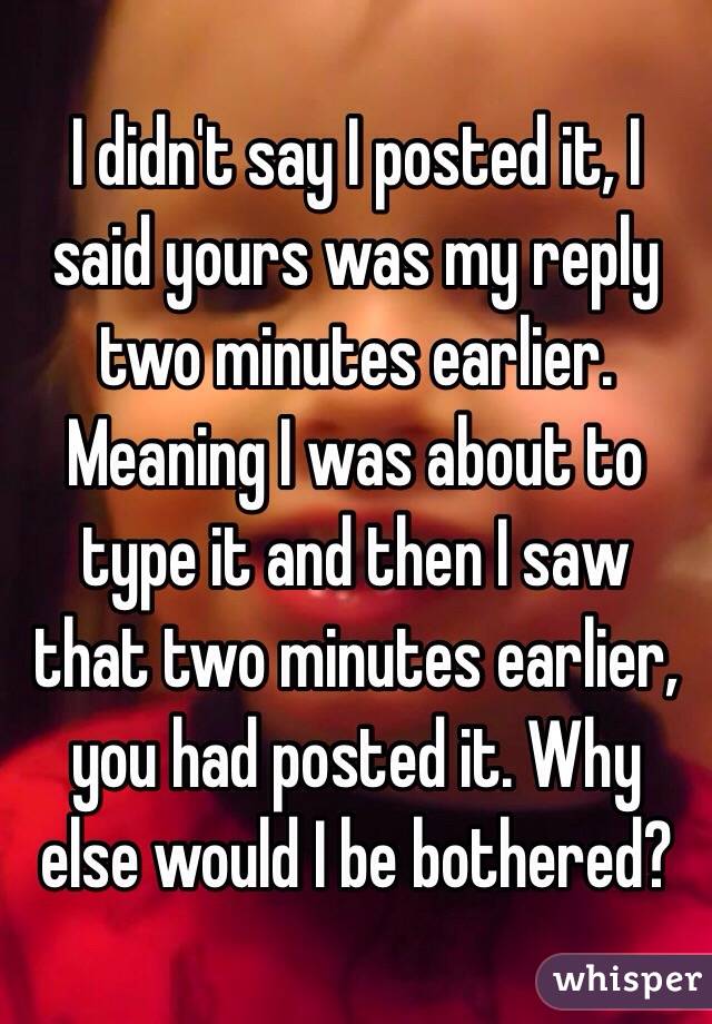 I didn't say I posted it, I said yours was my reply two minutes earlier. Meaning I was about to type it and then I saw that two minutes earlier, you had posted it. Why else would I be bothered?