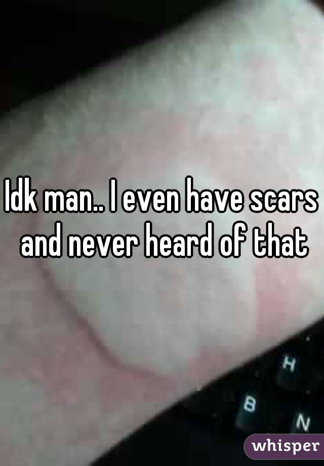Idk man.. I even have scars and never heard of that