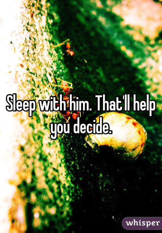 Sleep with him. That'll help you decide.