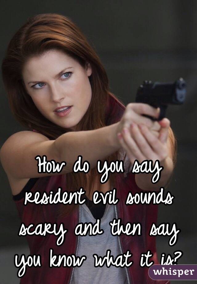 How do you say resident evil sounds scary and then say you know what it is? 