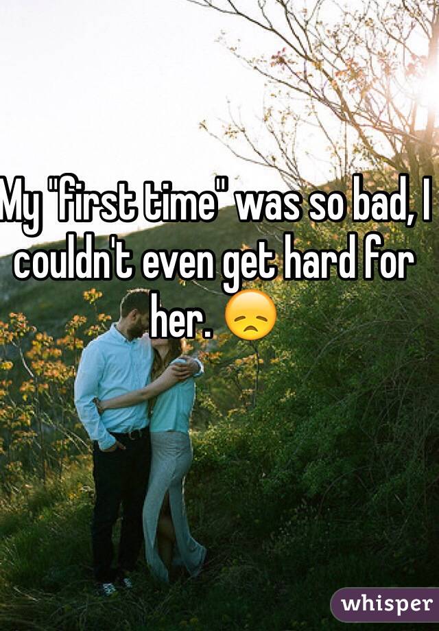 My "first time" was so bad, I couldn't even get hard for her. 😞