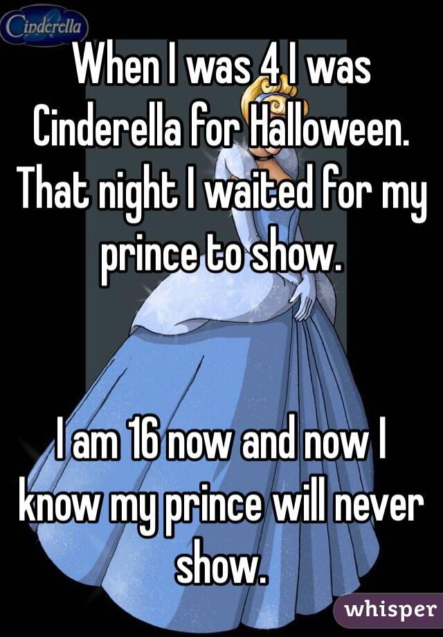 When I was 4 I was Cinderella for Halloween. That night I waited for my prince to show.


I am 16 now and now I know my prince will never show. 