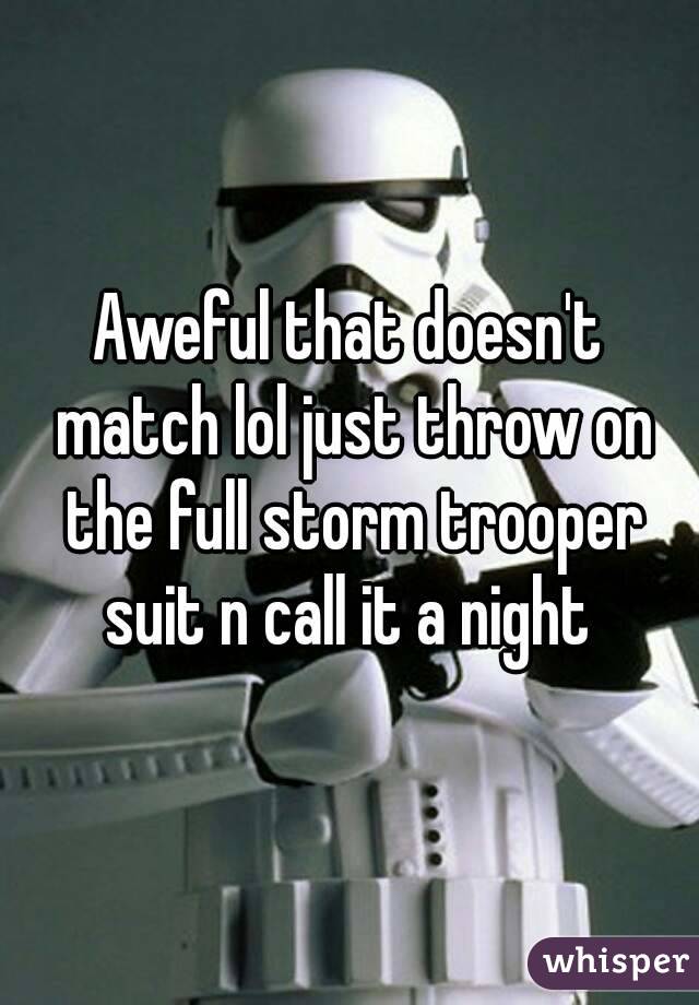 Aweful that doesn't match lol just throw on the full storm trooper suit n call it a night 