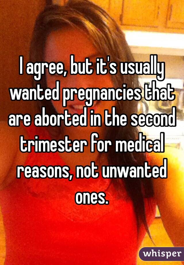 I agree, but it's usually wanted pregnancies that are aborted in the second trimester for medical reasons, not unwanted ones.