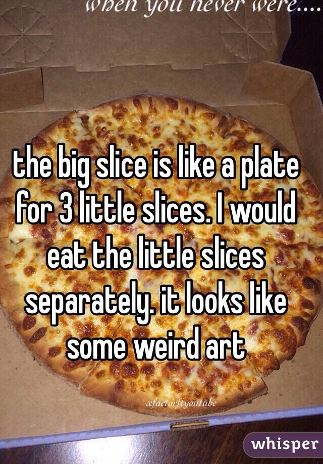 the big slice is like a plate for 3 little slices. I would eat the little slices separately. it looks like some weird art 