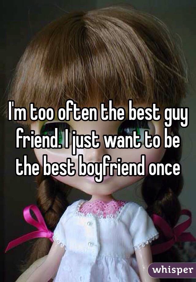 I'm too often the best guy friend. I just want to be the best boyfriend once