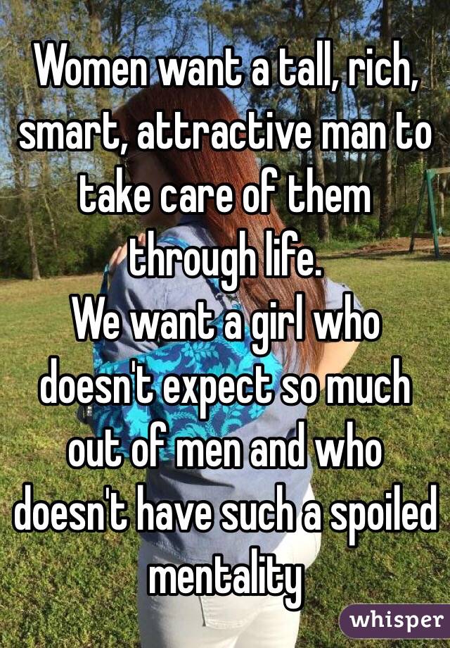 Women want a tall, rich, smart, attractive man to take care of them through life. 
We want a girl who doesn't expect so much out of men and who doesn't have such a spoiled mentality 