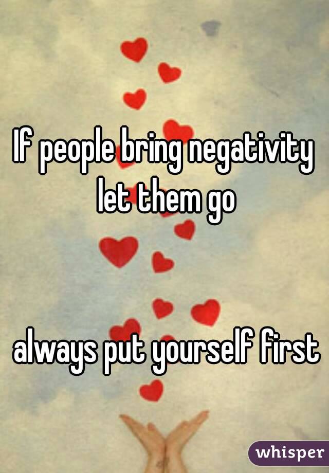 
If people bring negativity let them go


 always put yourself first
