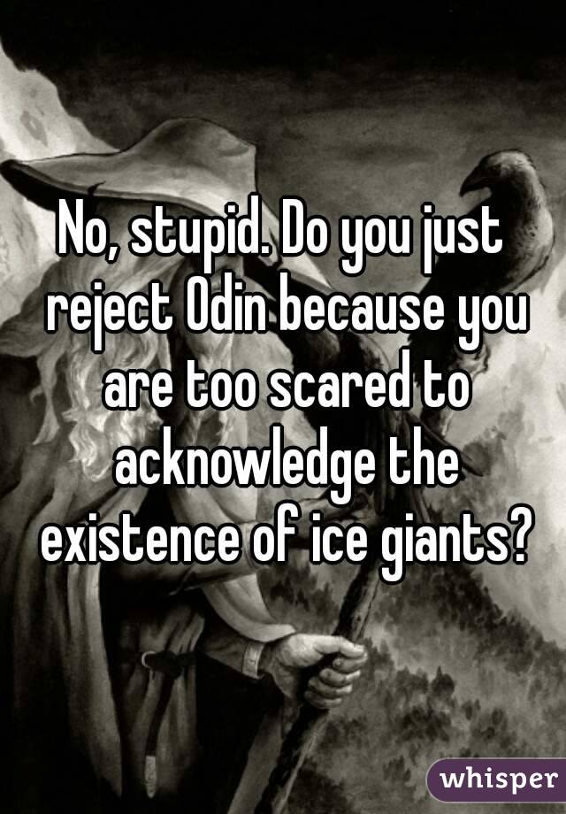 No, stupid. Do you just reject Odin because you are too scared to acknowledge the existence of ice giants?