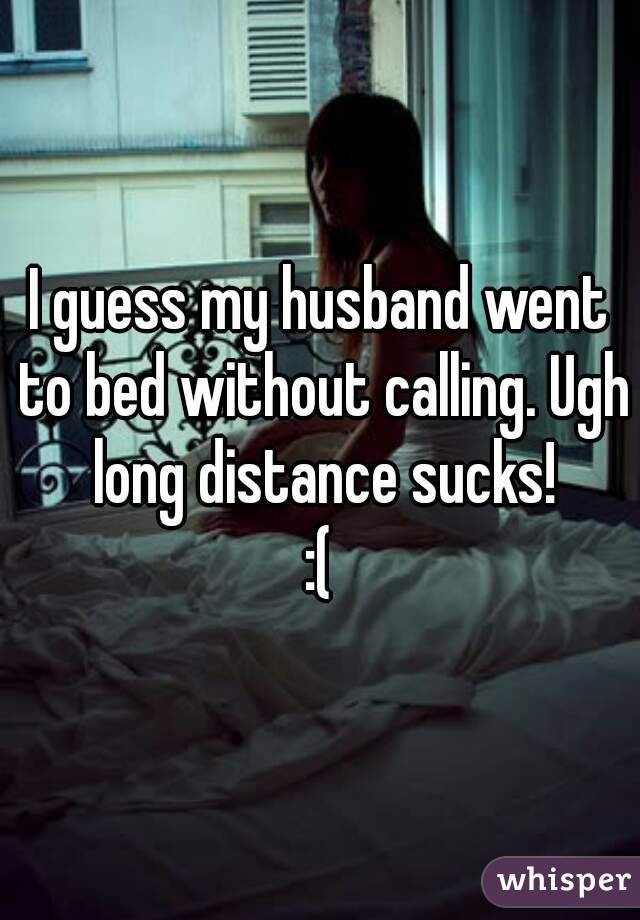 I guess my husband went to bed without calling. Ugh long distance sucks!
:(