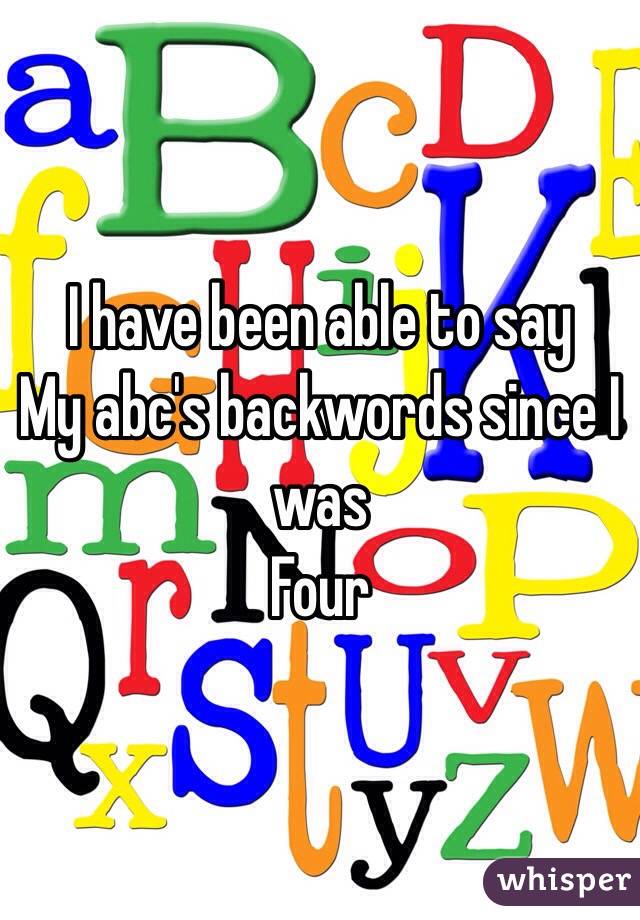 I have been able to say
My abc's backwords since I was 
Four 