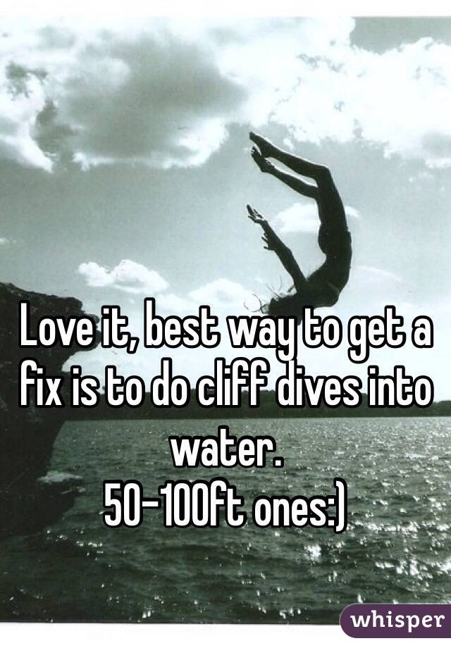 Love it, best way to get a fix is to do cliff dives into water.
50-100ft ones:)