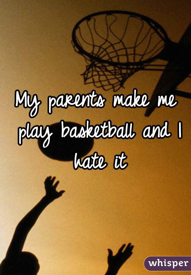 My parents make me play basketball and I hate it