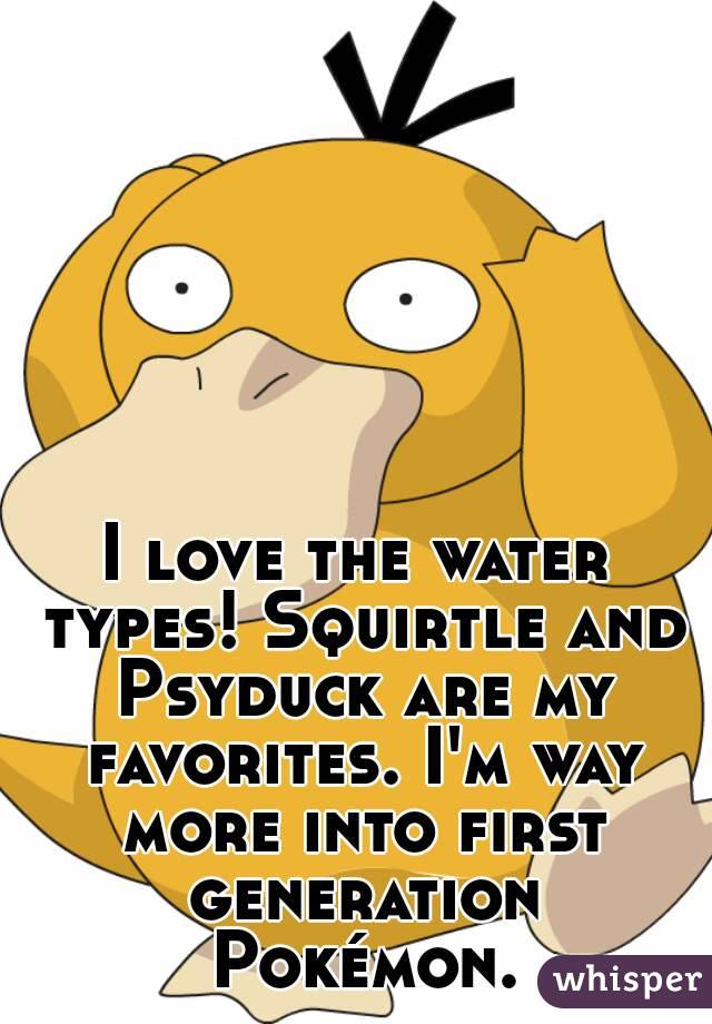 I love the water types! Squirtle and Psyduck are my favorites. I'm way more into first generation Pokémon.