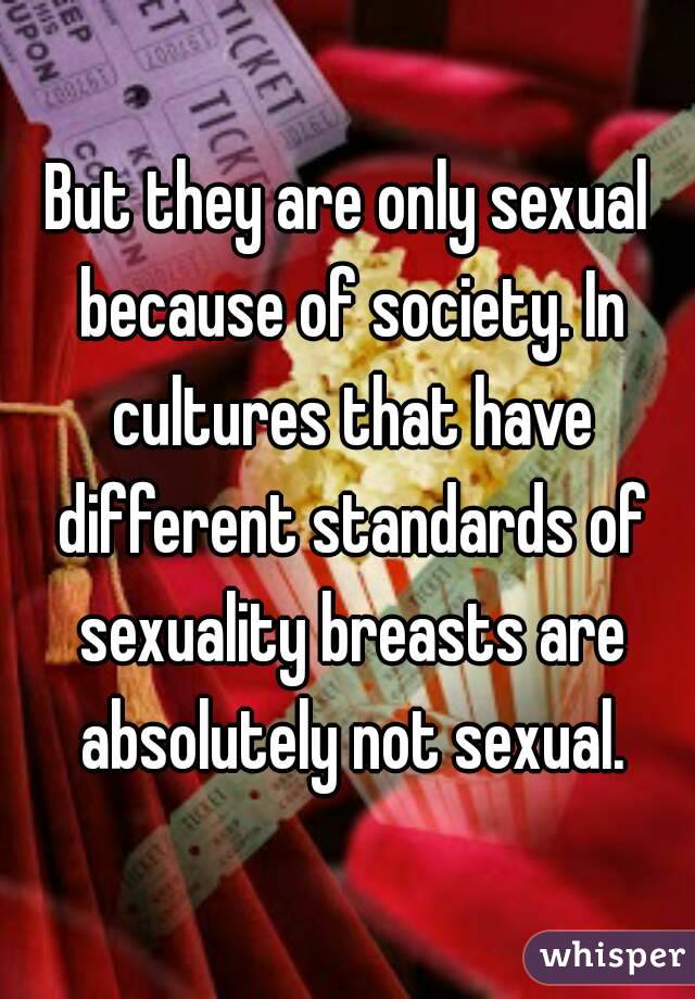 But they are only sexual because of society. In cultures that have different standards of sexuality breasts are absolutely not sexual.