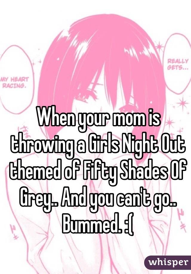 When your mom is throwing a Girls Night Out themed of Fifty Shades Of Grey.. And you can't go.. Bummed. :( 