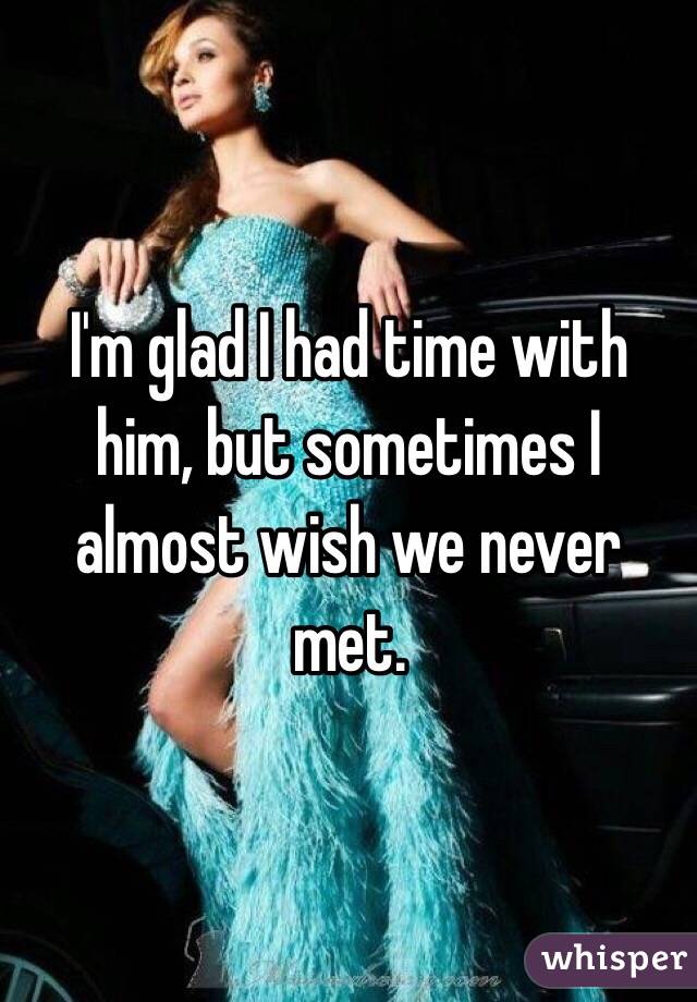 I'm glad I had time with him, but sometimes I almost wish we never met.