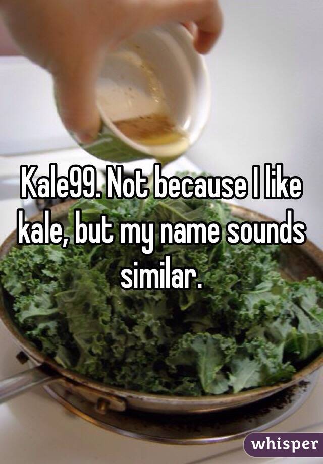 Kale99. Not because I like kale, but my name sounds similar.