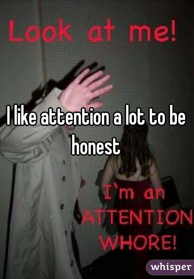 I like attention a lot to be honest 