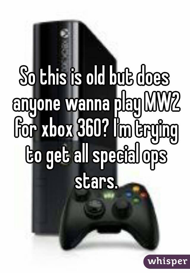 So this is old but does anyone wanna play MW2 for xbox 360? I'm trying to get all special ops stars.