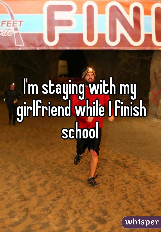 I'm staying with my girlfriend while I finish school 