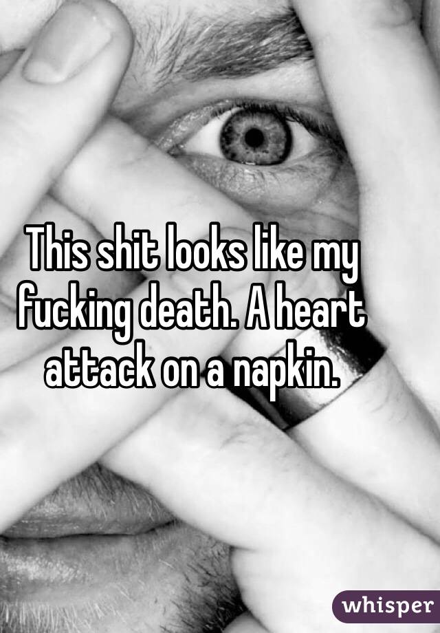 This shit looks like my fucking death. A heart attack on a napkin. 