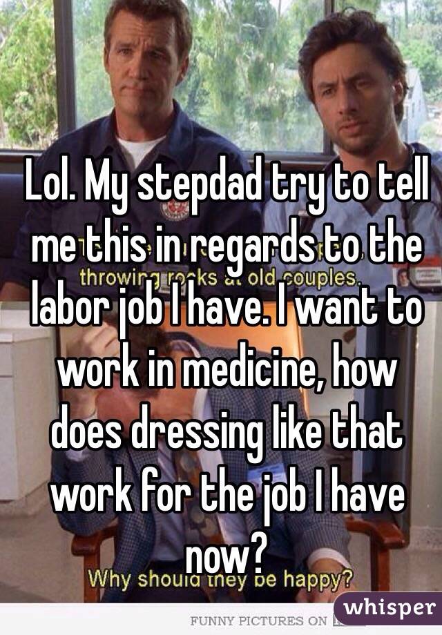Lol. My stepdad try to tell me this in regards to the labor job I have. I want to work in medicine, how does dressing like that work for the job I have now?