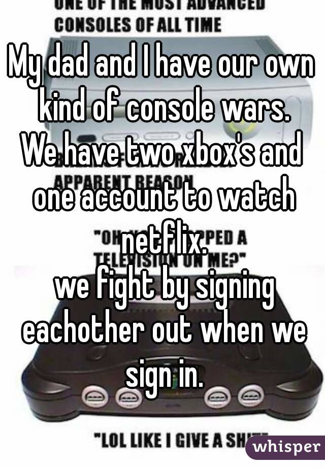 My dad and I have our own kind of console wars.
We have two xbox's and one account to watch netflix.
 we fight by signing eachother out when we sign in.