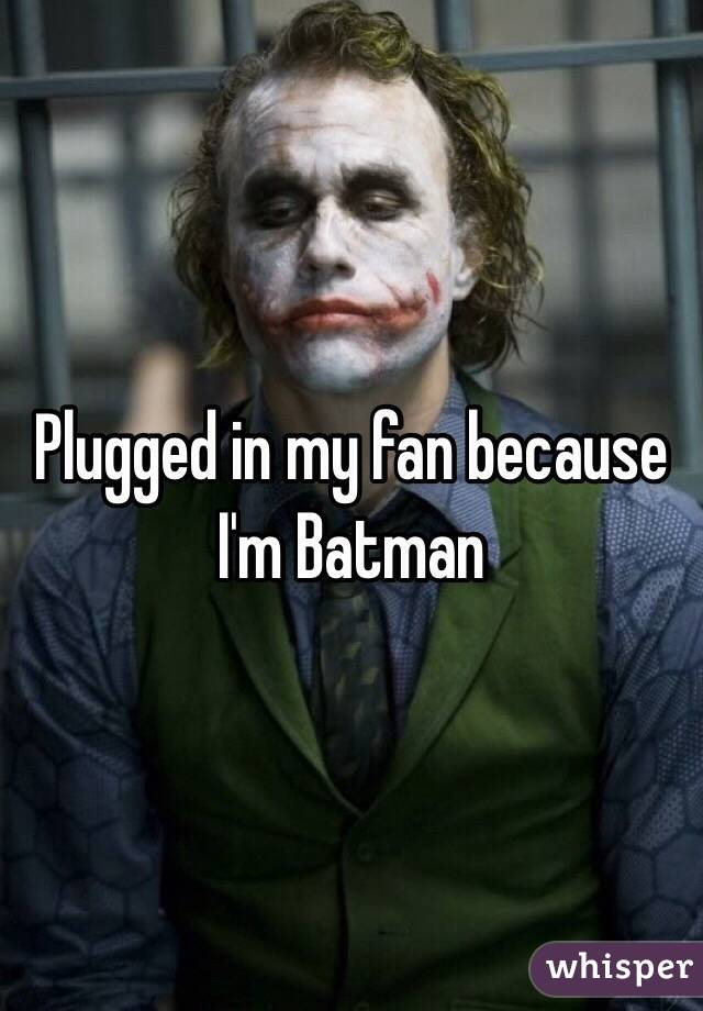 Plugged in my fan because I'm Batman